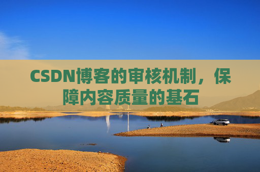 CSDN博客的审核机制,保障内容质量的基石